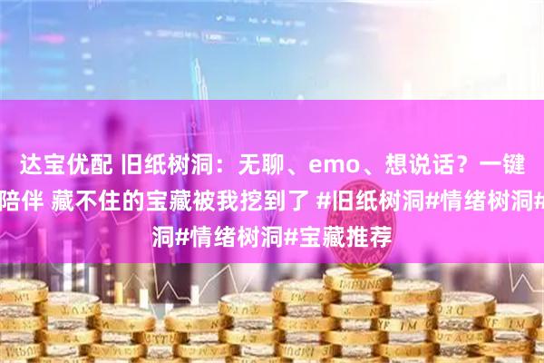 达宝优配 旧纸树洞：无聊、emo、想说话？一键呼叫暖心陪伴 藏不住的宝藏被我挖到了 #旧纸树洞#情绪树洞#宝藏推荐