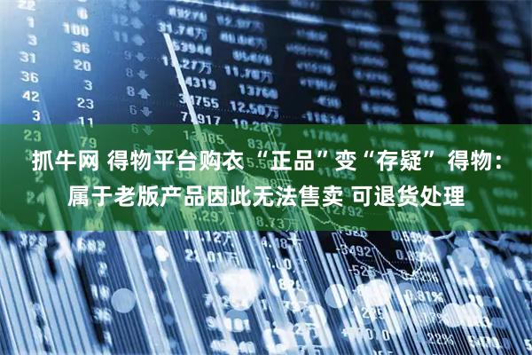 抓牛网 得物平台购衣 “正品”变“存疑” 得物：属于老版产品因此无法售卖 可退货处理