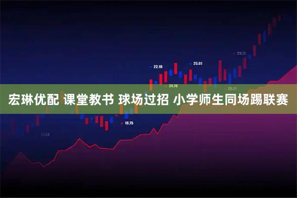 宏琳优配 课堂教书 球场过招 小学师生同场踢联赛