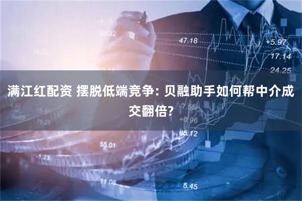 满江红配资 摆脱低端竞争: 贝融助手如何帮中介成交翻倍?