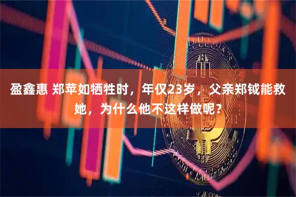 盈鑫惠 郑苹如牺牲时，年仅23岁，父亲郑钺能救她，为什么他不这样做呢？