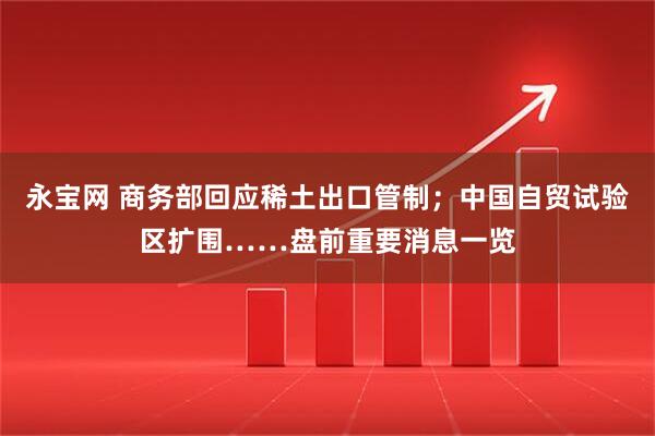 永宝网 商务部回应稀土出口管制；中国自贸试验区扩围……盘前重要消息一览
