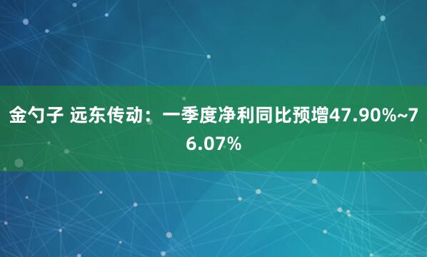 金勺子 远东传动：一季度净利同比预增47.90%~76.07%